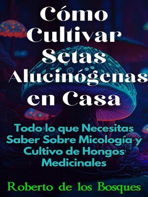 cover image of Cómo Cultivar Setas Alucinógenas en Casa Todo lo que Necesitas Saber Sobre Micología y Cultivo de Hongos Medicinales